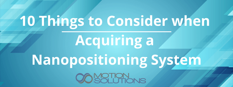 10 Things to Consider when Acquiring a Nanopositioning System