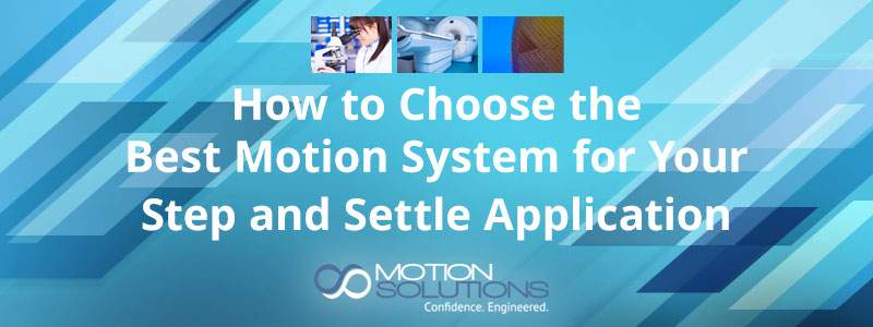 How to Choose the Best Motion System for Your Step and Settle Application