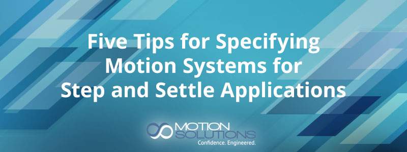 Five Tips for Specifying Motion Systems for Step and Settle Applications